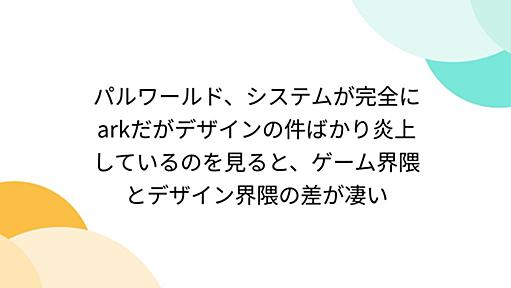 パルワールド、システムが完全にarkだがデザインの件ばかり炎上しているのを見ると、ゲーム界隈とデザイン界隈の差が凄い