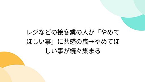 『レジなどの接客業の人が「やめてほしい事」に共感の嵐→やめてほしい事が続々集まる』へのコメント