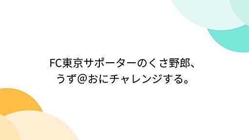 FC東京サポーターのくさ野郎、うず＠おにチャレンジする。