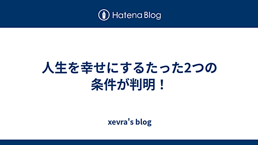 人生を幸せにするたった2つの条件が判明！ - xevra's blog