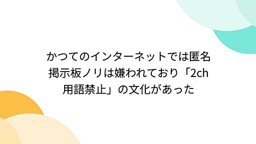 かつてのインターネットでは匿名掲示板ノリは嫌われており「2ch用語禁止」の文化があった