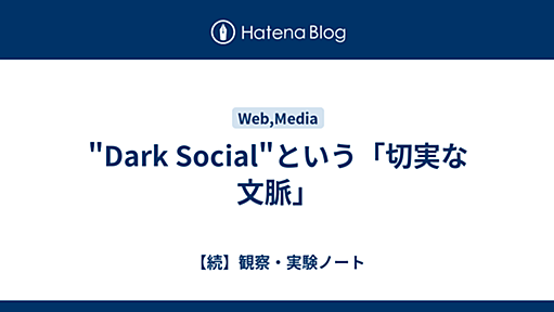 "Dark Social"という「切実な文脈」 - 【続】観察・実験ノート