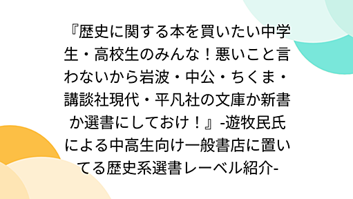 『歴史に関する本を買いたい中学生・高校生のみんな！悪いこと言わないから岩波・中公・ちくま・講談社現代・平凡社の文庫か新書か選書にしておけ！』-遊牧民氏による中高生向け一般書店に置いてる歴史系選書レーベル紹介-