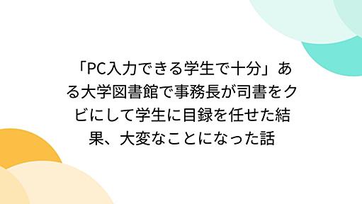 「PC入力できる学生で十分」ある大学図書館で事務長が司書をクビにして学生に目録を任せた結果、大変なことになった話