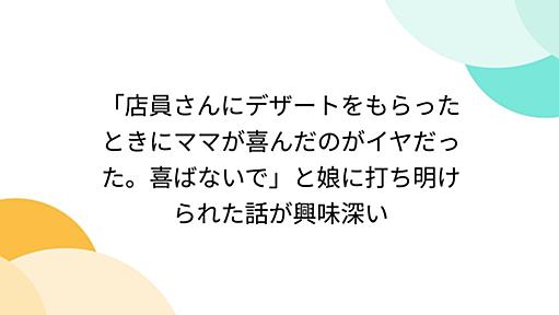 「店員さんにデザートをもらったときにママが喜んだのがイヤだった。喜ばないで」と娘に打ち明けられた話が興味深い