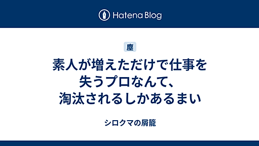 素人が増えただけで仕事を失うプロなんて、淘汰されるしかあるまい - シロクマの屑籠