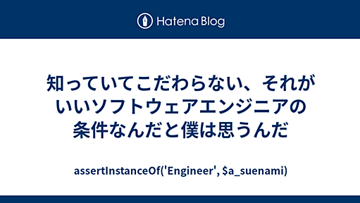 知っていてこだわらない、それがいいソフトウェアエンジニアの条件なんだと僕は思うんだ - assertInstanceOf('Engineer', $a_suenami)