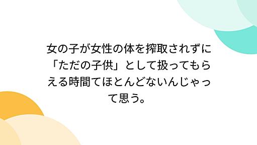 女の子が女性の体を搾取されずに「ただの子供」として扱ってもらえる時間てほとんどないんじゃって思う。