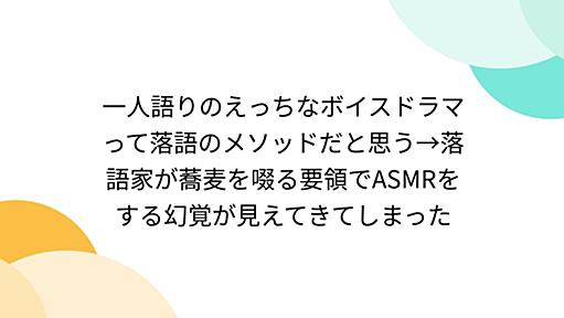 一人語りのえっちなボイスドラマって落語のメソッドだと思う→落語家が蕎麦を啜る要領でASMRをする幻覚が見えてきてしまった