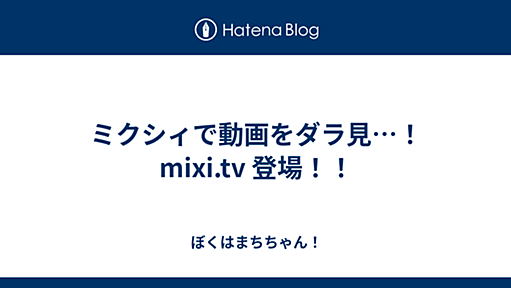 ミクシィで動画をダラ見…！ mixi.tv 登場！！ - ぼくはまちちゃん！