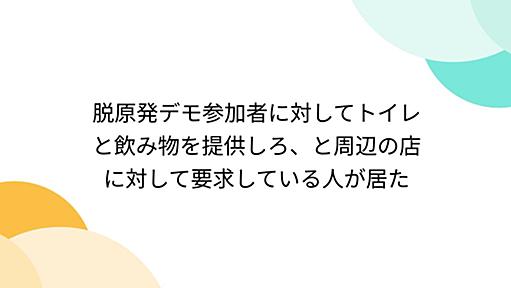 脱原発デモ参加者に対してトイレと飲み物を提供しろ、と周辺の店に対して要求している人が居た