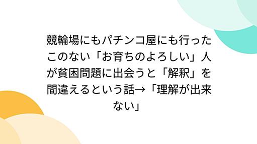 競輪場にもパチンコ屋にも行ったこのない「お育ちのよろしい」人が貧困問題に出会うと「解釈」を間違えるという話→「理解が出来ない」