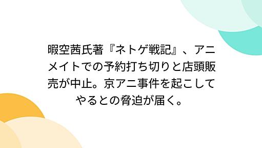 暇空茜氏著『ネトゲ戦記』、アニメイトでの予約打ち切りと店頭販売が中止。京アニ事件を起こしてやるとの脅迫が届く。