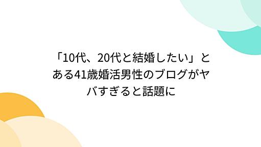 「10代、20代と結婚したい」とある41歳婚活男性のブログがヤバすぎると話題に