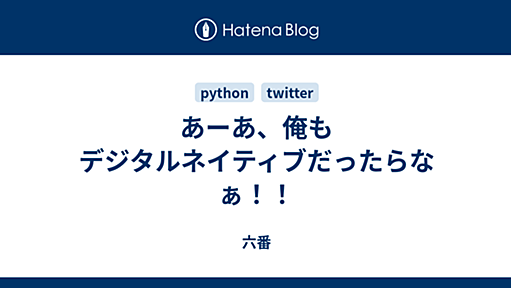 あーあ、俺もデジタルネイティブだったらなぁ！！ - 六番