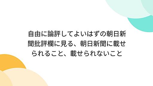 自由に論評してよいはずの朝日新聞批評欄に見る、朝日新聞に載せられること、載せられないこと