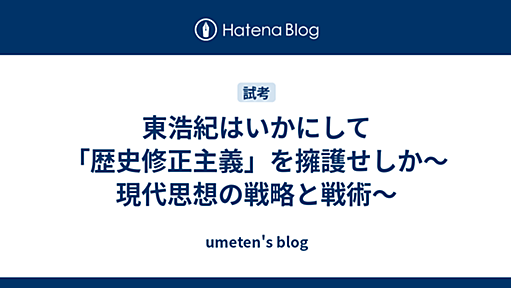 東浩紀はいかにして「歴史修正主義」を擁護せしか〜現代思想の戦略と戦術〜 - umeten's blog