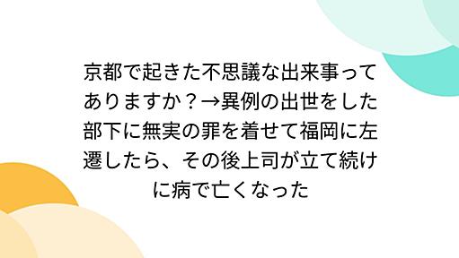 京都で起きた不思議な出来事ってありますか？→異例の出世をした部下に無実の罪を着せて福岡に左遷したら、その後上司が立て続けに病で亡くなった