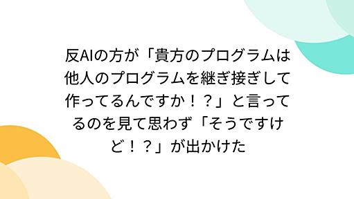 反AIの方が「貴方のプログラムは他人のプログラムを継ぎ接ぎして作ってるんですか！？」と言ってるのを見て思わず「そうですけど！？」が出かけた