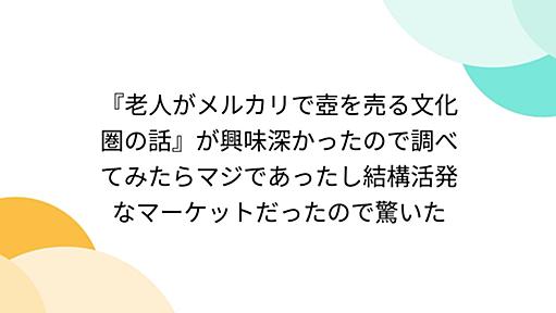 『老人がメルカリで壺を売る文化圏の話』が興味深かったので調べてみたらマジであったし結構活発なマーケットだったので驚いた