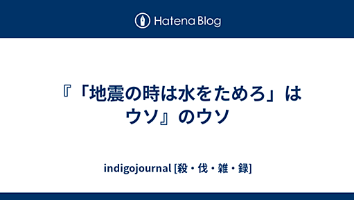 『「地震の時は水をためろ」はウソ』のウソ - indigojournal [殺・伐・雑・録]