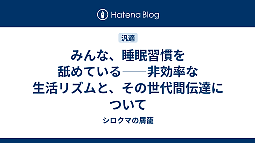 みんな、睡眠習慣を舐めている――非効率な生活リズムと、その世代間伝達について - シロクマの屑籠