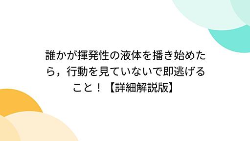 誰かが揮発性の液体を播き始めたら，行動を見ていないで即逃げること！【詳細解説版】