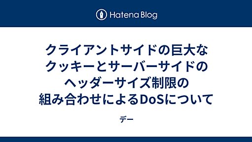 クライアントサイドの巨大なクッキーとサーバーサイドのヘッダーサイズ制限の組み合わせによるDoSについて - デー