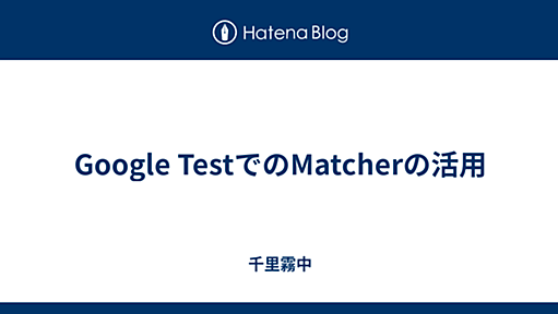 Google TestでのMatcherの活用 - 千里霧中