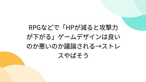 RPGなどで「HPが減ると攻撃力が下がる」ゲームデザインは良いのか悪いのか議論される→ストレスやばそう