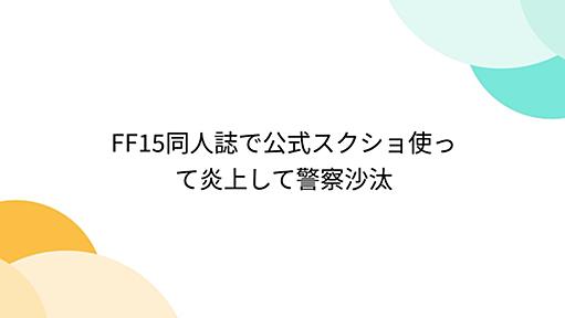 FF15同人誌で公式スクショ使って炎上して警察沙汰