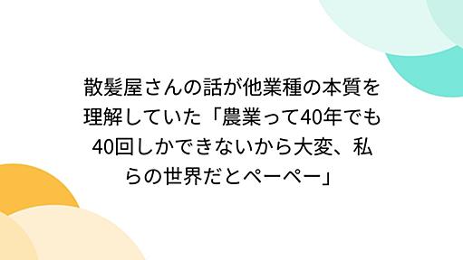 散髪屋さんの話が他業種の本質を理解していた「農業って40年でも40回しかできないから大変、私らの世界だとペーペー」