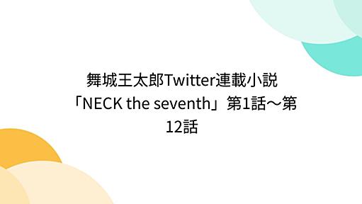 Togetter - 「舞城王太郎Twitter連載小説「NECK the seventh」第1話〜第12話」