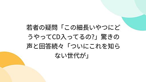 若者の疑問「この細長いやつにどうやってCD入ってるの?」驚きの声と回答続々「ついにこれを知らない世代が」 - Togetter