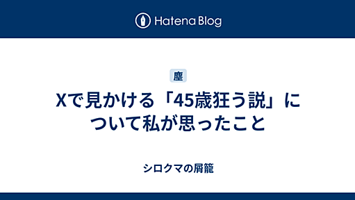 Xで見かける「45歳狂う説」について私が思ったこと - シロクマの屑籠