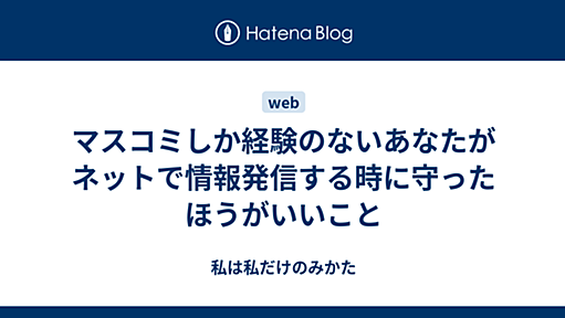 マスコミしか経験のないあなたがネットで情報発信する時に守ったほうがいいこと - 私は私だけのみかた