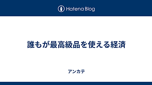 誰もが最高級品を使える経済 - アンカテ