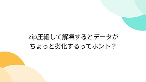 zip圧縮して解凍するとデータがちょっと劣化するってホント？