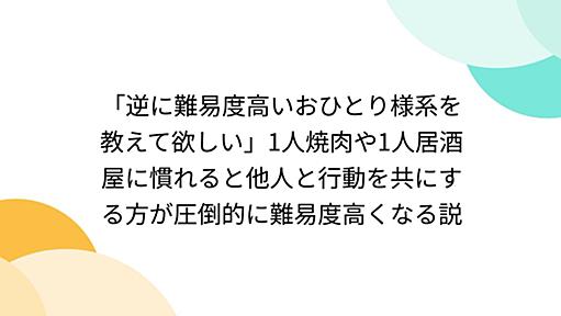 「逆に難易度高いおひとり様系を教えて欲しい」1人焼肉や1人居酒屋に慣れると他人と行動を共にする方が圧倒的に難易度高くなる説