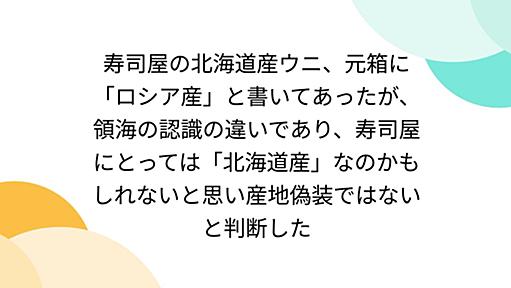 寿司屋の北海道産ウニ、元箱に「ロシア産」と書いてあったが、領海の認識の違いであり、寿司屋にとっては「北海道産」なのかもしれないと思い産地偽装ではないと判断した