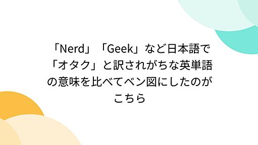 「Nerd」「Geek」など日本語で「オタク」と訳されがちな英単語の意味を比べてベン図にしたのがこちら