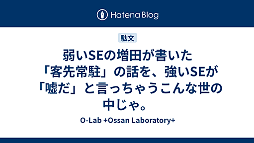 弱いSEの増田が書いた「客先常駐」の話を、強いSEが「嘘だ」と言っちゃうこんな世の中じゃ。 - O-Lab +Ossan Laboratory+