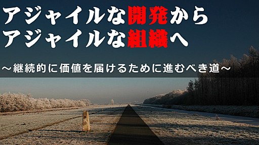 【資料公開】アジャイルな開発からアジャイルな組織へ