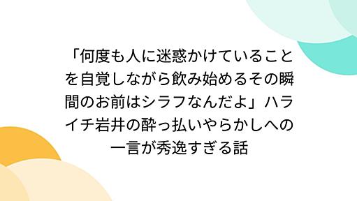 「何度も人に迷惑かけていることを自覚しながら飲み始めるその瞬間のお前はシラフなんだよ」ハライチ岩井の酔っ払いやらかしへの一言が秀逸すぎる話