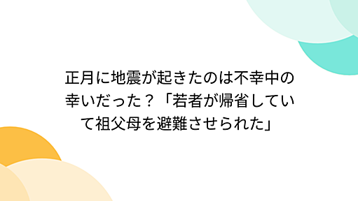 『正月に地震が起きたのは不幸中の幸いだった？「若者が帰省していて祖父母を避難させられた」』へのコメント