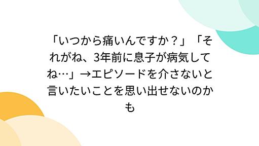 「いつから痛いんですか？」「それがね、3年前に息子が病気してね…」→エピソードを介さないと言いたいことを思い出せないのかも