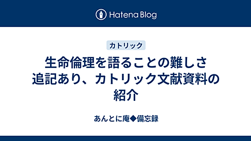 生命倫理を語ることの難しさ　追記あり、カトリック文献資料の紹介 - あんとに庵◆備忘録