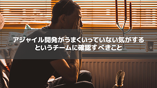 アジャイル開発がうまくいっていない気がするというチームに確認すべきこと