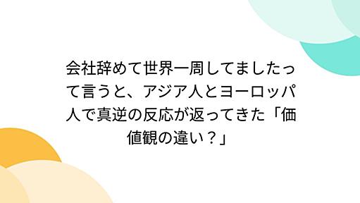 会社辞めて世界一周してましたって言うと、アジア人とヨーロッパ人で真逆の反応が返ってきた「価値観の違い？」