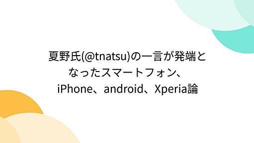 夏野氏(@tnatsu)の一言が発端となったスマートフォン、iPhone、android、Xperia論